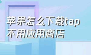 苹果怎么下载tap不用应用商店