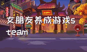 女朋友养成游戏steam（女朋友养成游戏真人）