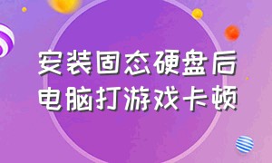 安装固态硬盘后电脑打游戏卡顿（固态硬盘玩游戏卡顿怎么解决）