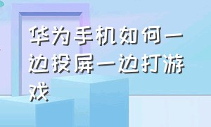 华为手机如何一边投屏一边打游戏