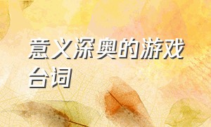 意义深奥的游戏台词（游戏中惊艳的经典台词）