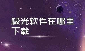 极光软件在哪里下载（极光下载官网）