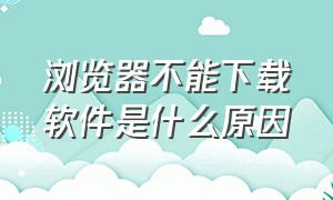 浏览器不能下载软件是什么原因（浏览器不能下载应用怎么办）