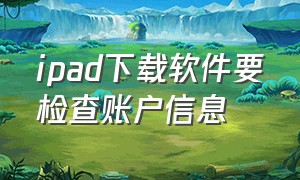 ipad下载软件要检查账户信息（ipad不能下载软件一直要登录）