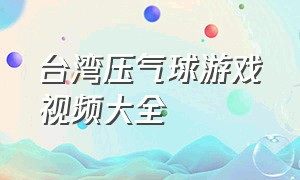 台湾压气球游戏视频大全