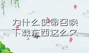 为什么使命召唤下载东西这么久（使命召唤为什么会下载失败）