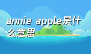 annie apple是什么意思（annie网络用语是什么意思）