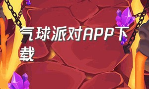 气球派对APP下载（气球app怎么下载）