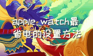 apple watch最省电的设置方法