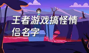 王者游戏搞怪情侣名字