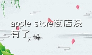 apple store商店没有了（apple store 没有了）