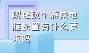 现在玩个游戏电脑配置有什么要求吗（现在玩个游戏电脑配置有什么要求吗）