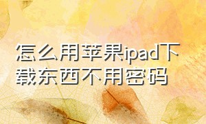 怎么用苹果ipad下载东西不用密码