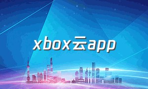 xbox云app（xbox玩家必备的app）