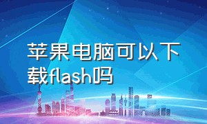 苹果电脑可以下载flash吗（苹果电脑可以一直插着充电器吗）