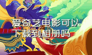 爱奇艺电影可以下载到相册吗（爱奇艺下好的电影怎么移到相册里）