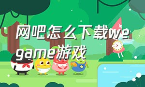 网吧怎么下载wegame游戏（网吧怎么不能在wegame下载游戏）