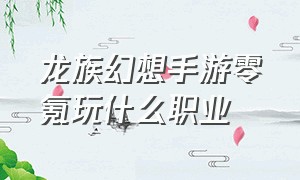 龙族幻想手游零氪玩什么职业