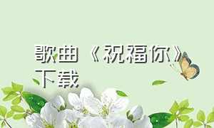 歌曲《祝福你》下载（声声祝福你mp3下载）