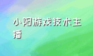 小阳游戏技术主播（游戏没技术的能不能当主播）