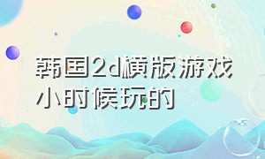 韩国2d横版游戏小时候玩的（2d横版战斗单机游戏）