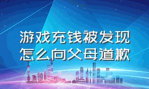 游戏充钱被发现怎么向父母道歉