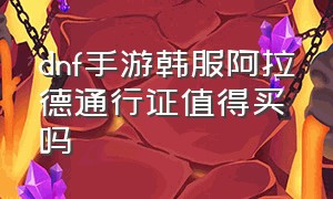 dnf手游韩服阿拉德通行证值得买吗