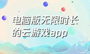 电脑版无限时长的云游戏app（免费不限时的云游戏app入口）