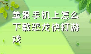 苹果手机上怎么下载恐龙快打游戏（苹果手机可以下载恐龙快打吗）