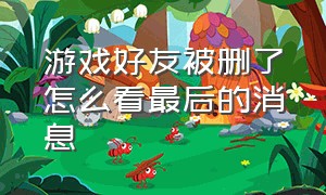 游戏好友被删了怎么看最后的消息