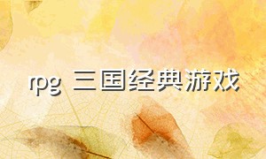 rpg 三国经典游戏（三国系列rpg游戏）