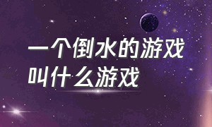 一个倒水的游戏叫什么游戏