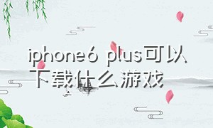 iphone6 plus可以下载什么游戏（苹果手机6splus怎么下载游戏）