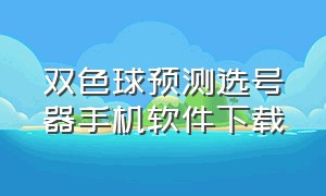 双色球预测选号器手机软件下载（双色球预测软件在哪儿下载）