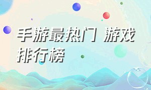 手游最热门 游戏排行榜（手游最热门 游戏排行榜前十名）