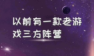 以前有一款老游戏三方阵营（以前有一款老游戏三方阵营的游戏）