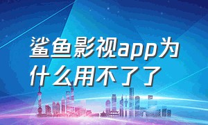 鲨鱼影视app为什么用不了了（鲨鱼影视app为什么用不了了呢）