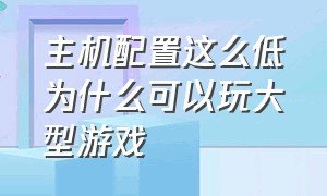 主机配置这么低为什么可以玩大型游戏（什么配置主机能玩所有的大型游戏）