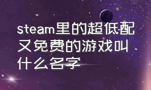 steam里的超低配又免费的游戏叫什么名字（steam上有哪些配置低的免费的游戏）