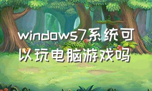 windows7系统可以玩电脑游戏吗