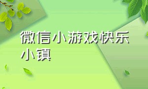 微信小游戏快乐小镇（微信小程序游戏快乐小镇）