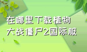 在哪里下载植物大战僵尸2国际服（植物大战僵尸2怎么下载正版国际服）