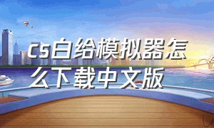 cs白给模拟器怎么下载中文版（cs白给模拟器手机版怎么调难度）