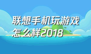 联想手机玩游戏怎么样2018（联想打游戏手机参数）