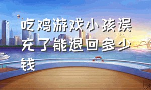 吃鸡游戏小孩误充了能退回多少钱（吃鸡小孩子充游戏怎么申请退款）