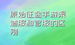 原始征途手游渠道服和官服的区别