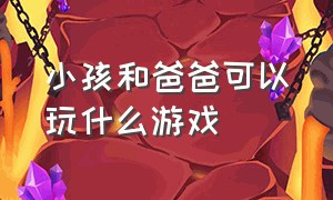 小孩和爸爸可以玩什么游戏（孩子和爸爸一起能玩的十种游戏）