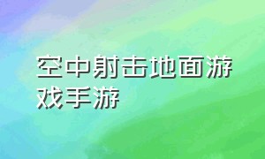 空中射击地面游戏手游（手游真实飞行游戏）