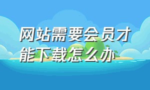 网站需要会员才能下载怎么办