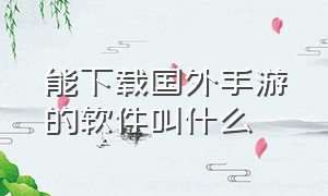 能下载国外手游的软件叫什么（能下载外国手游的app有哪些）